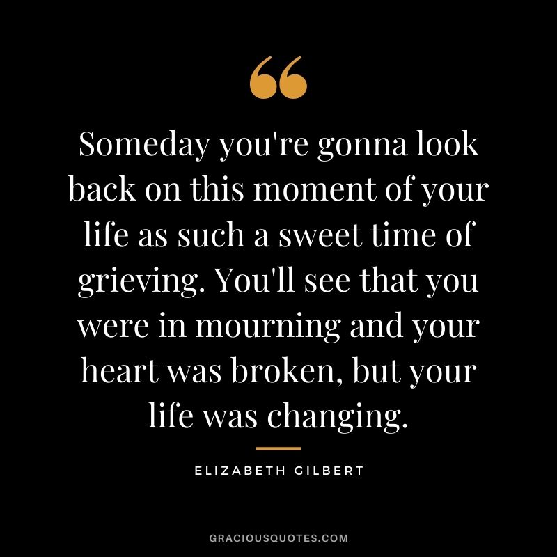 Someday you're gonna look back on this moment of your life as such a sweet time of grieving. You'll see that you were in mourning and your heart was broken, but your life was changing.