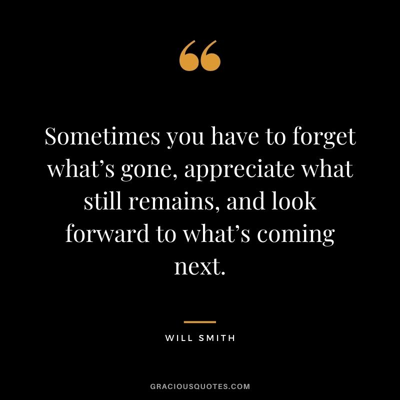 Sometimes you have to forget what’s gone, appreciate what still remains, and look forward to what’s coming next.