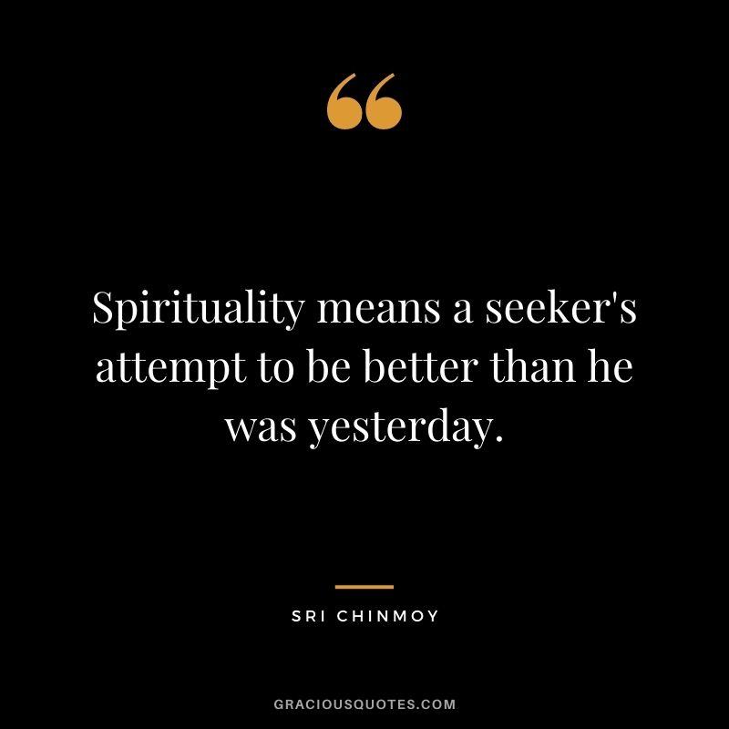 Spirituality means a seeker's attempt to be better than he was yesterday.