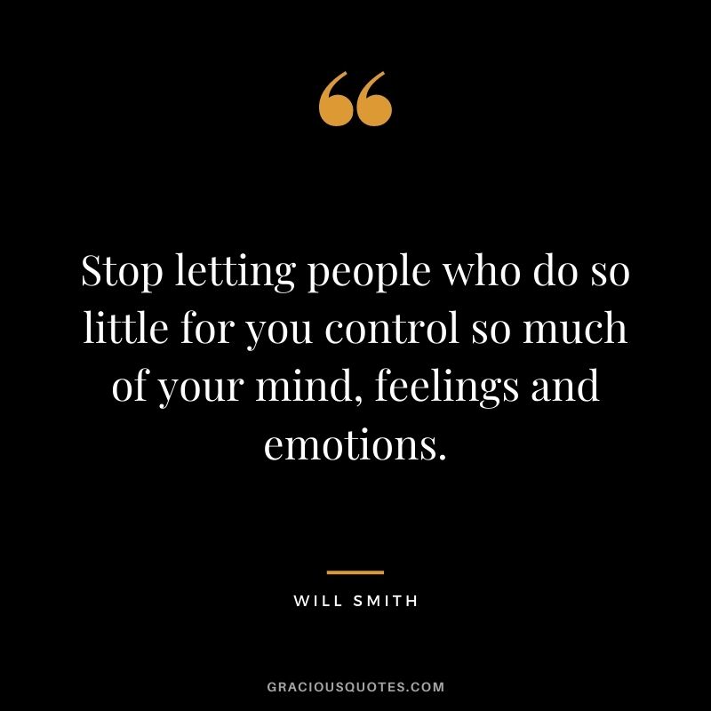 Stop letting people who do so little for you control so much of your mind, feelings and emotions.