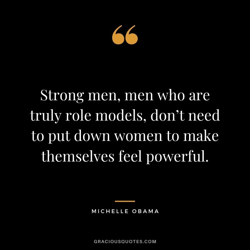 Strong men, men who are truly role models, don’t need to put down women to make themselves feel powerful.