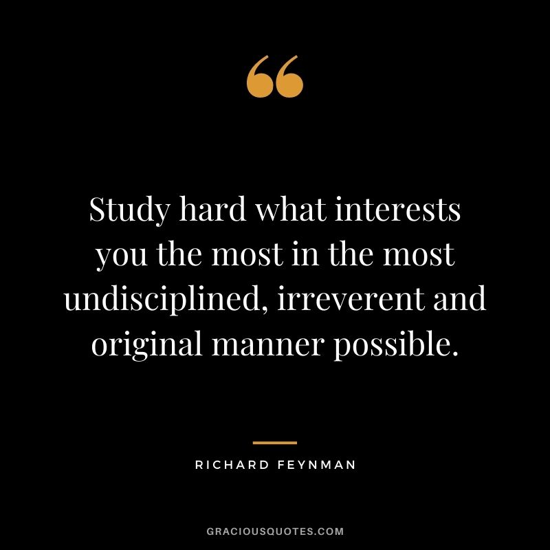 Study hard what interests you the most in the most undisciplined, irreverent and original manner possible.