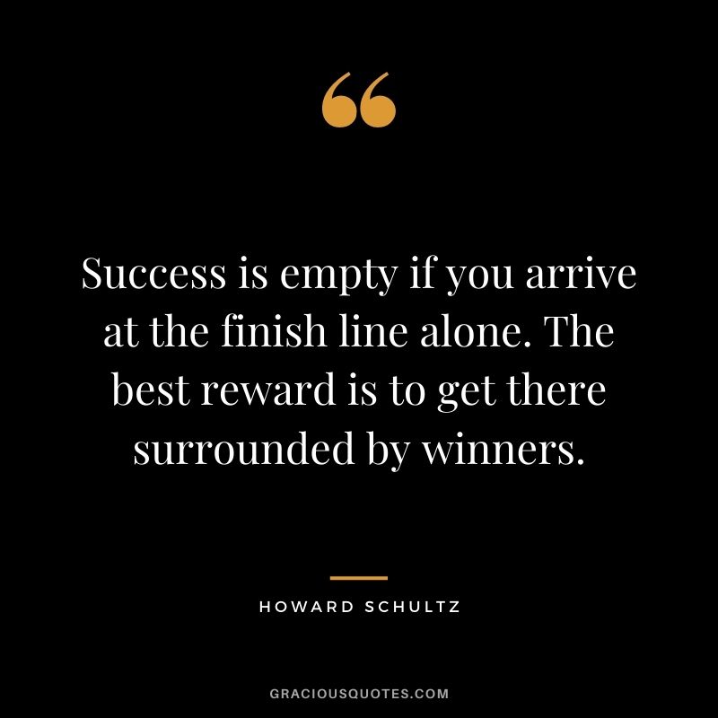 Success is empty if you arrive at the finish line alone. The best reward is to get there surrounded by winners.