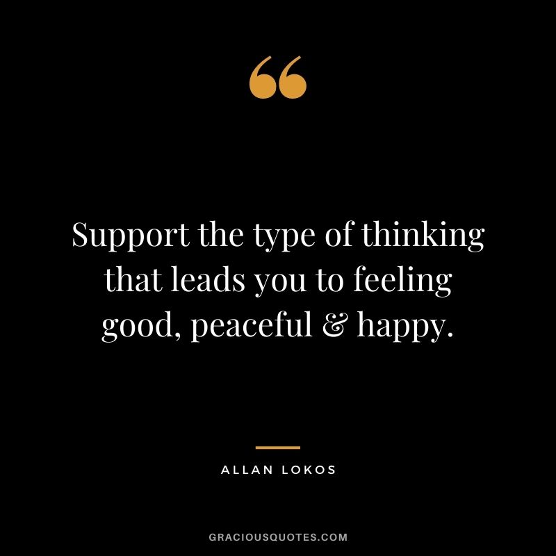 Support the type of thinking that leads you to feeling good, peaceful & happy.