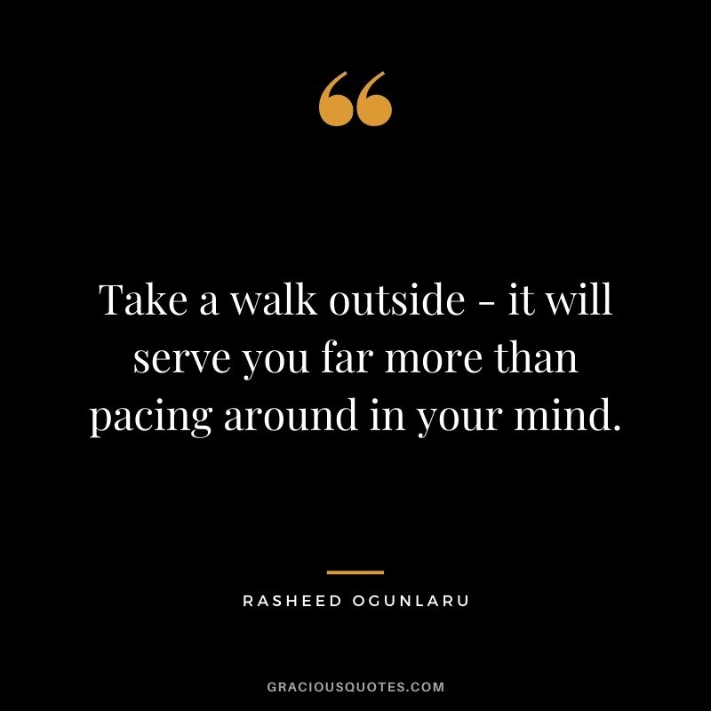 Take a walk outside - it will serve you far more than pacing around in your mind.