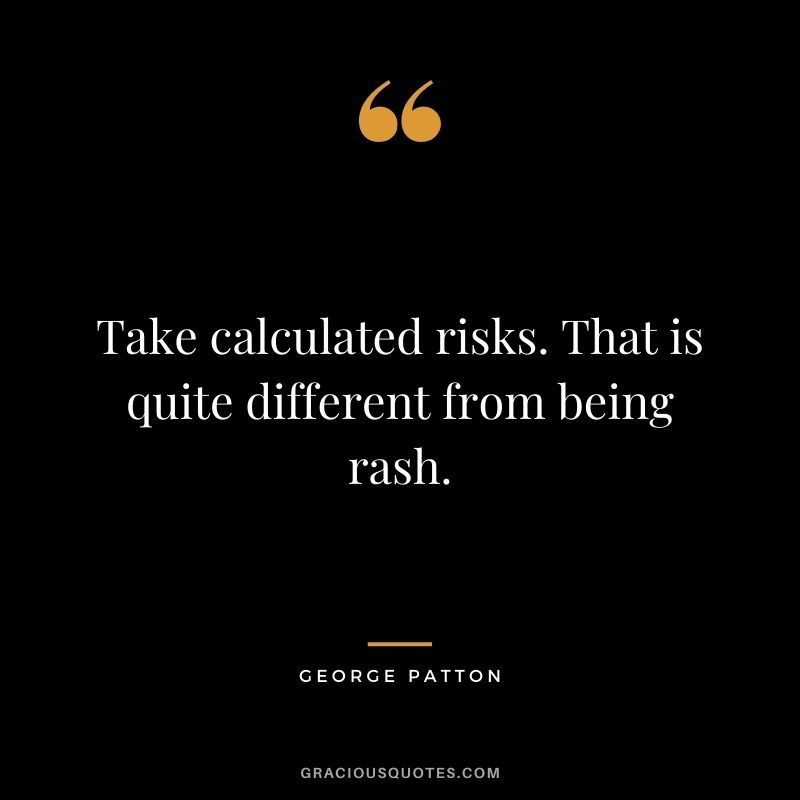 Take calculated risks. That is quite different from being rash.