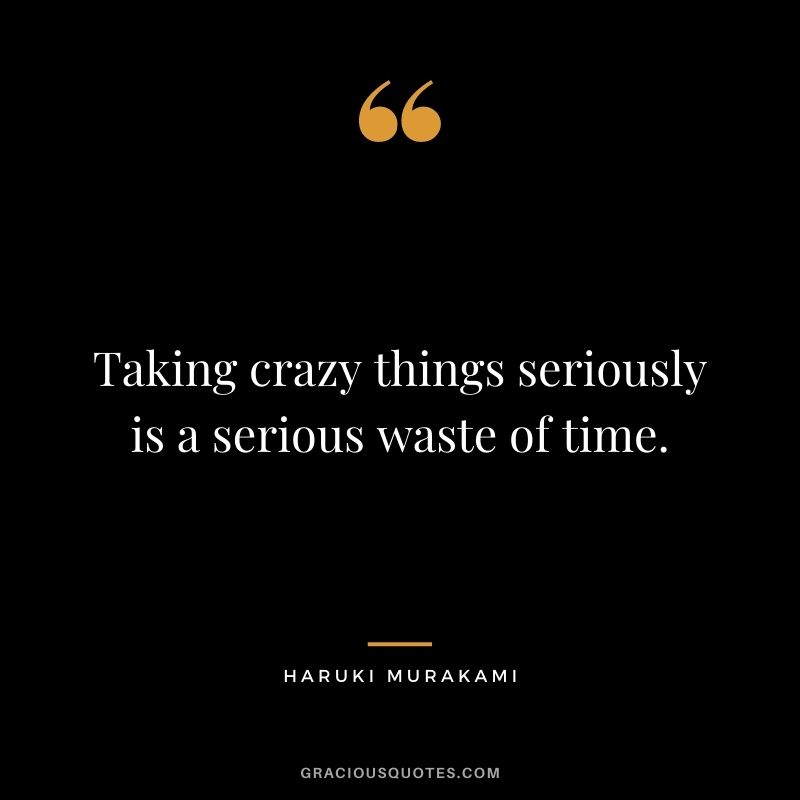 Taking crazy things seriously is a serious waste of time.