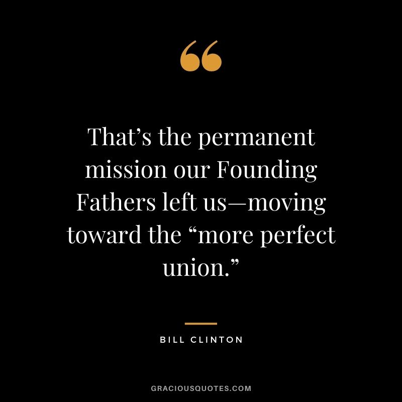 That’s the permanent mission our Founding Fathers left us—moving toward the “more perfect union.”