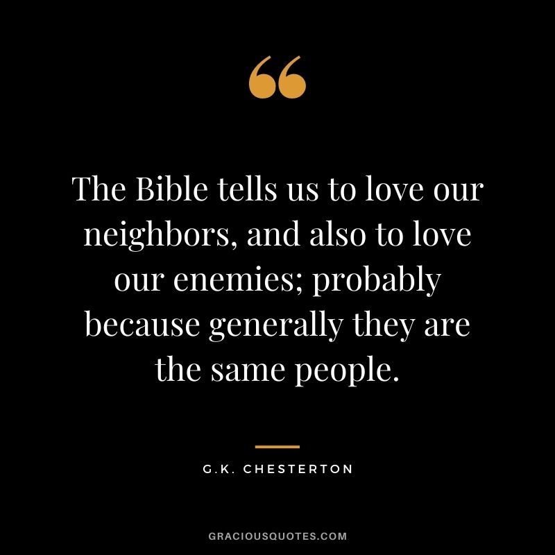The Bible tells us to love our neighbors, and also to love our enemies; probably because generally they are the same people.