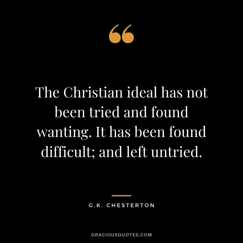 The Christian ideal has not been tried and found wanting. It has been found difficult; and left untried.