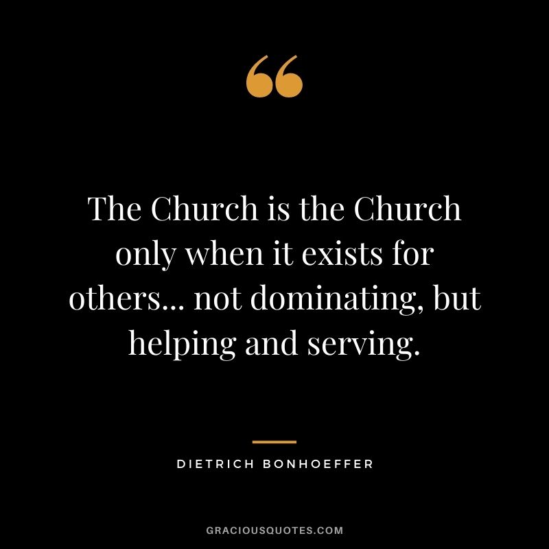 The Church is the Church only when it exists for others... not dominating, but helping and serving.