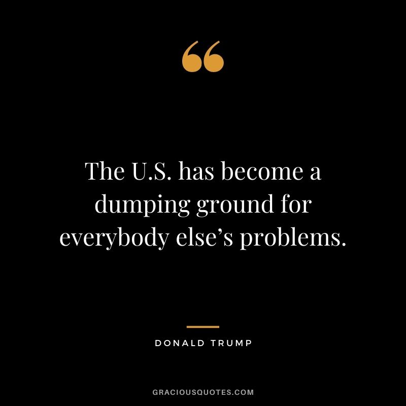 The U.S. has become a dumping ground for everybody else’s problems.