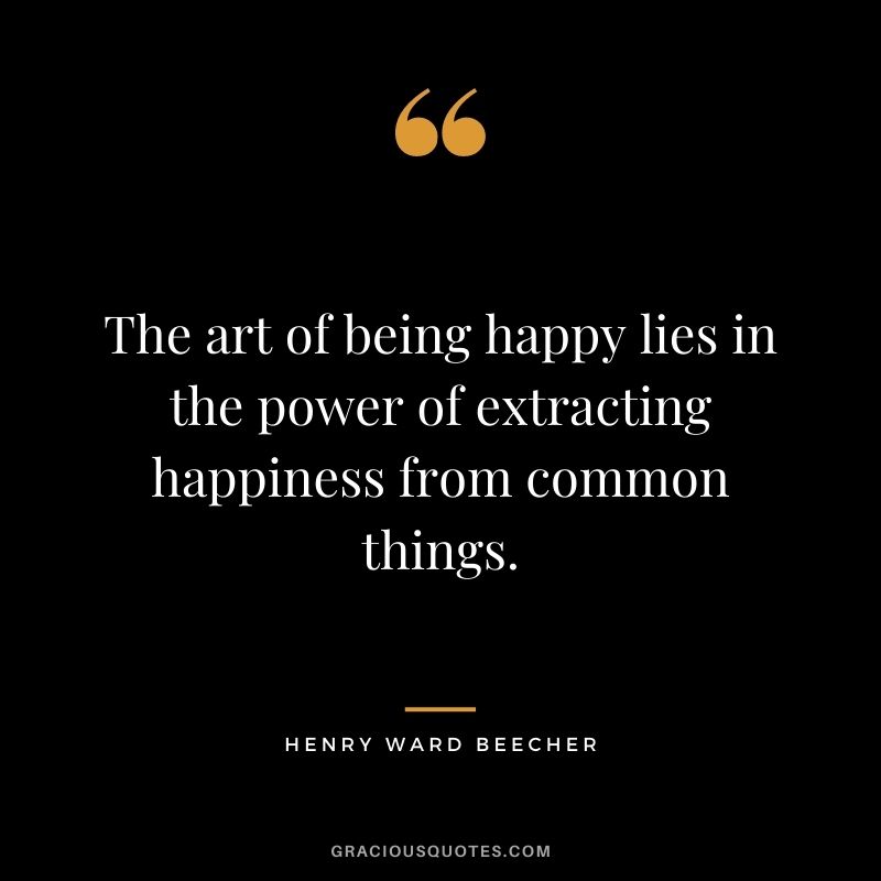 The art of being happy lies in the power of extracting happiness from common things.