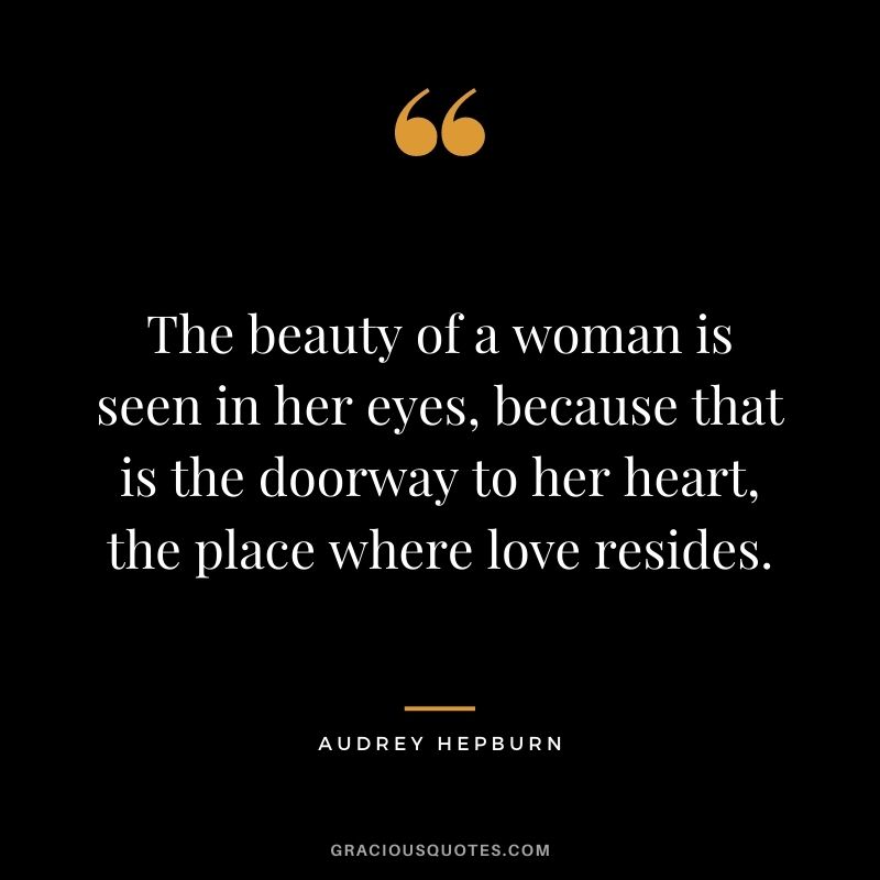 The beauty of a woman is seen in her eyes, because that is the doorway to her heart, the place where love resides.