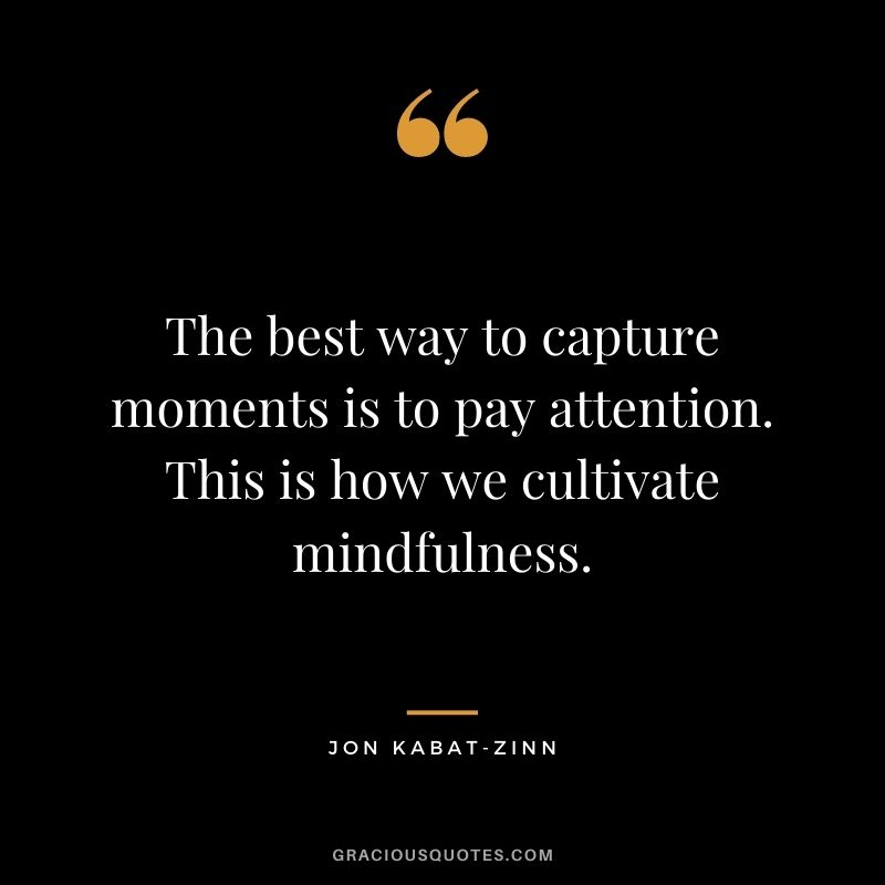 The best way to capture moments is to pay attention. This is how we cultivate mindfulness. 