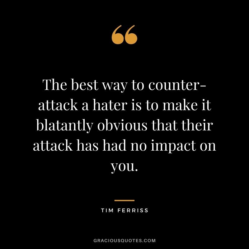 The best way to counter-attack a hater is to make it blatantly obvious that their attack has had no impact on you.