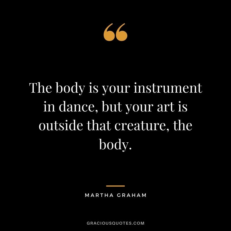 The body is your instrument in dance, but your art is outside that creature, the body.