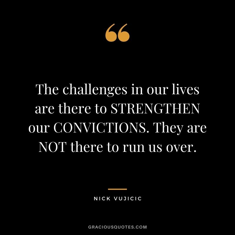 The challenges in our lives are there to STRENGTHEN our CONVICTIONS. They are NOT there to run us over.