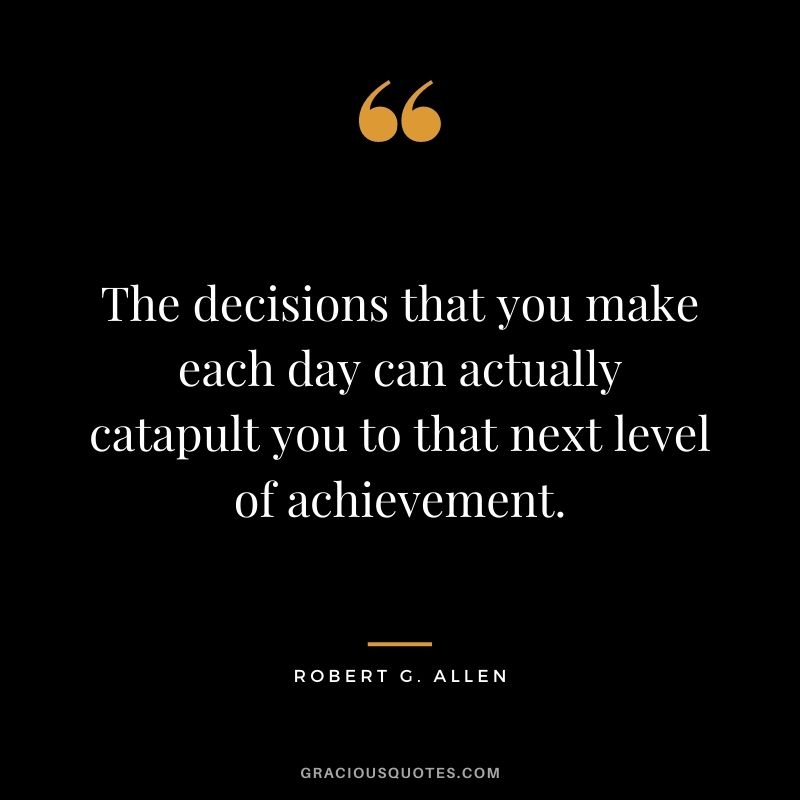 The decisions that you make each day can actually catapult you to that next level of achievement.