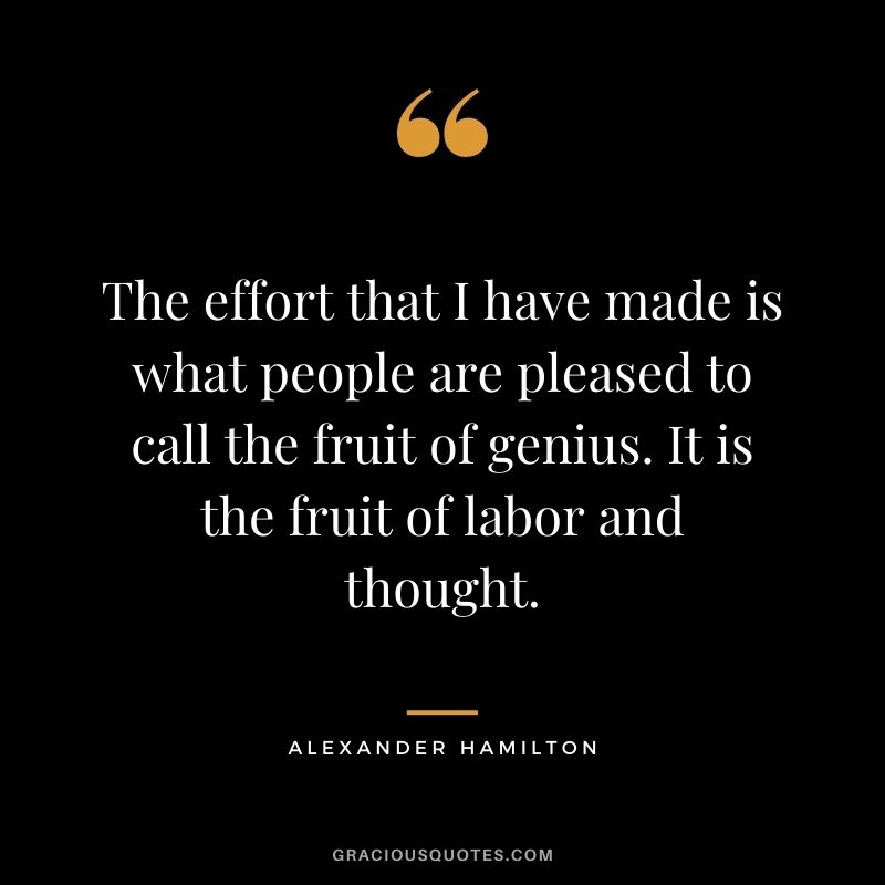 The effort that I have made is what people are pleased to call the fruit of genius. It is the fruit of labor and thought.