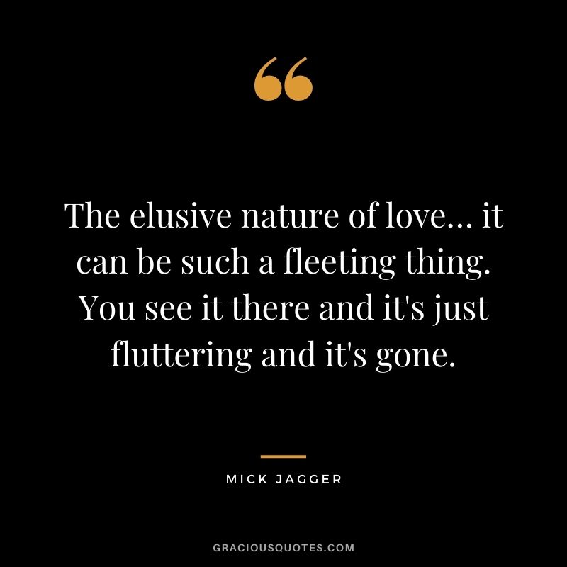 The elusive nature of love… it can be such a fleeting thing. You see it there and it's just fluttering and it's gone.
