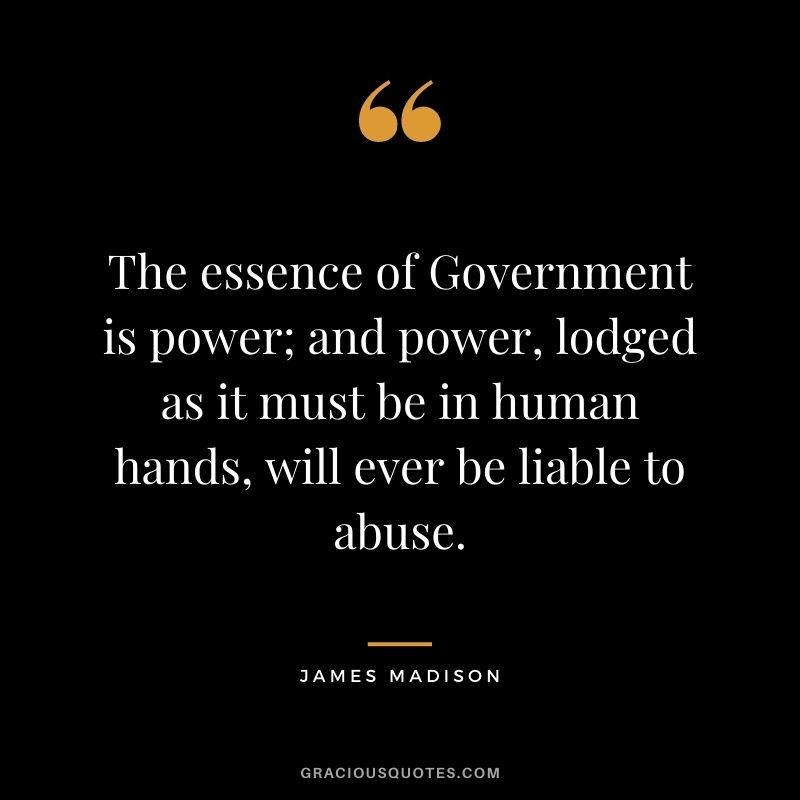 The essence of Government is power; and power, lodged as it must be in human hands, will ever be liable to abuse.