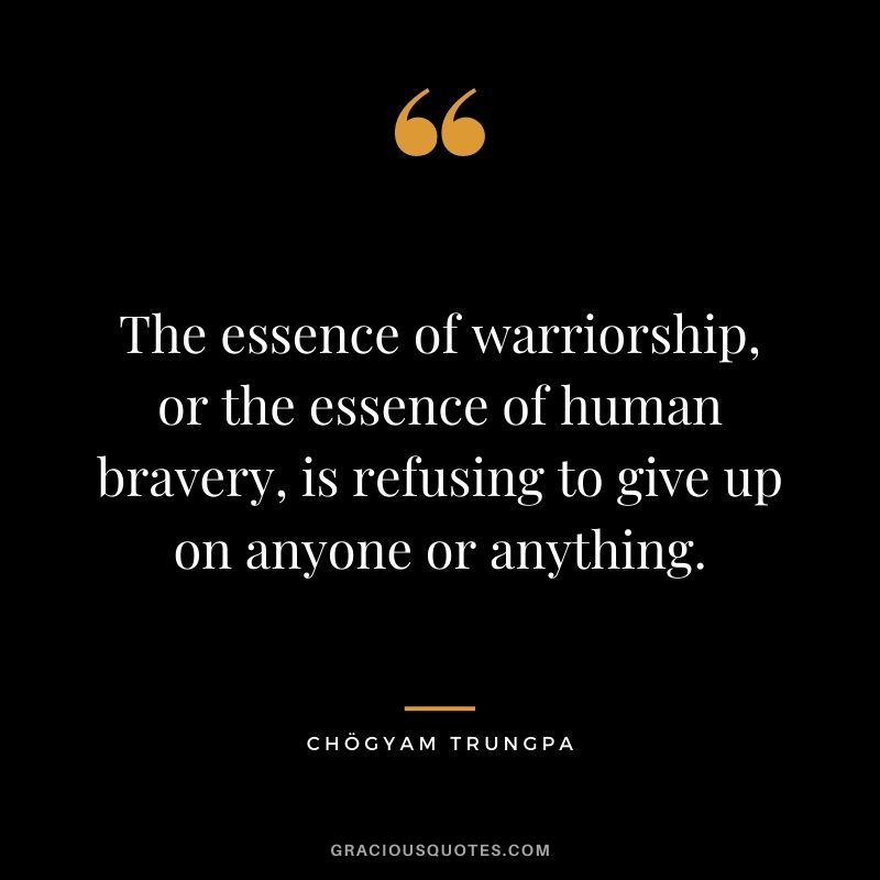 The essence of warriorship, or the essence of human bravery, is refusing to give up on anyone or anything.