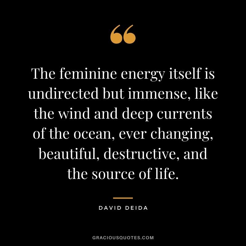 The feminine energy itself is undirected but immense, like the wind and deep currents of the ocean, ever changing, beautiful, destructive, and the source of life.
