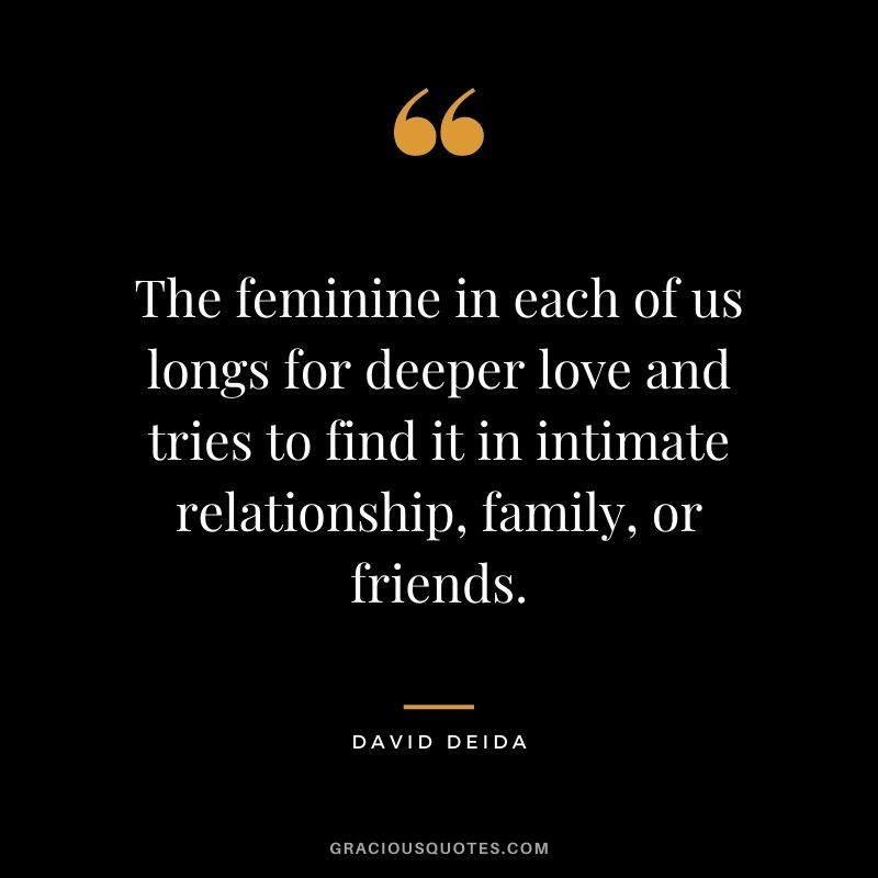 The feminine in each of us longs for deeper love and tries to find it in intimate relationship, family, or friends.