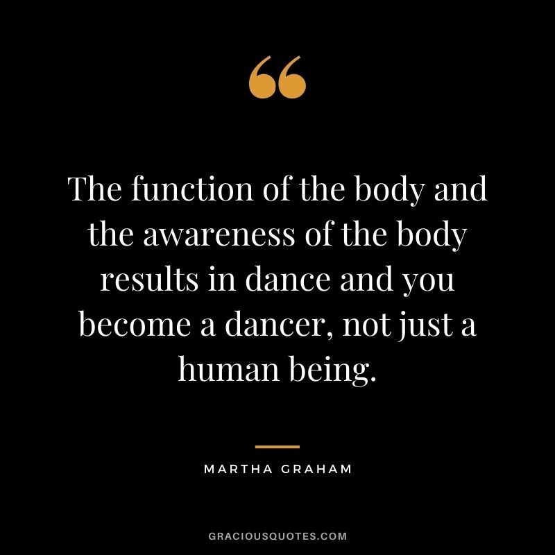The function of the body and the awareness of the body results in dance and you become a dancer, not just a human being.