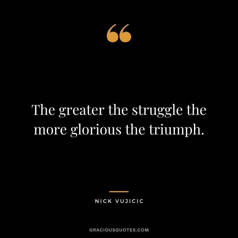 The greater the struggle the more glorious the triumph.