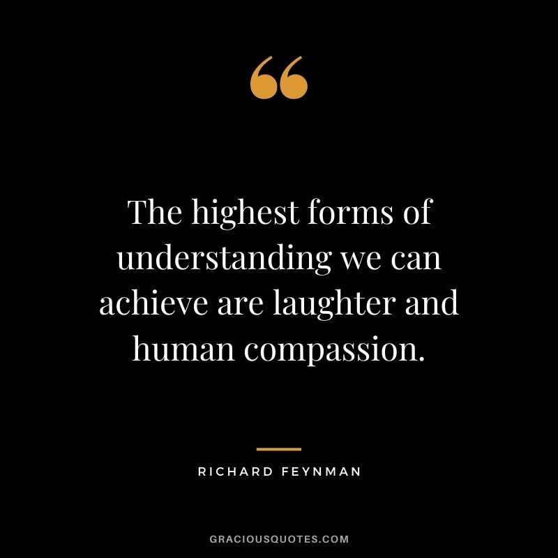 The highest forms of understanding we can achieve are laughter and human compassion.