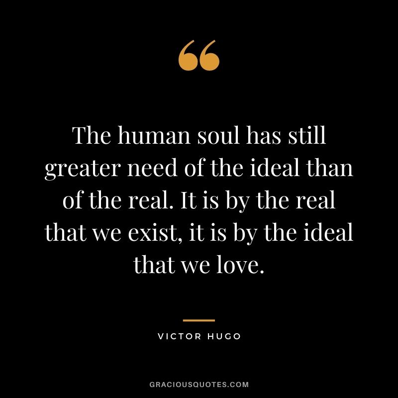 The human soul has still greater need of the ideal than of the real. It is by the real that we exist, it is by the ideal that we love.