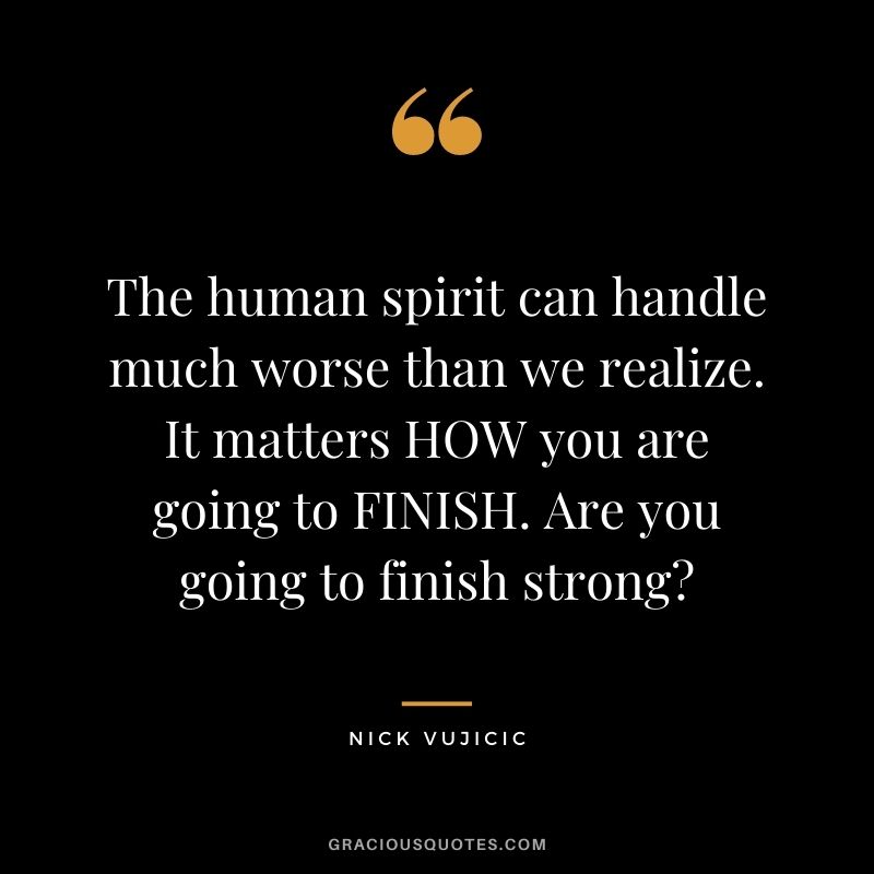 The human spirit can handle much worse than we realize. It matters HOW you are going to FINISH. Are you going to finish strong?