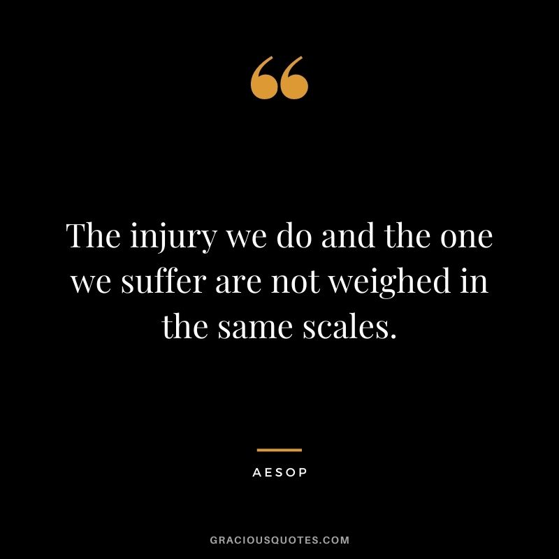 The injury we do and the one we suffer are not weighed in the same scales.
