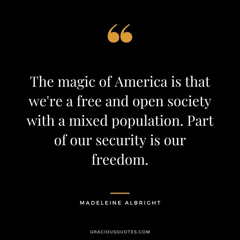 The magic of America is that we're a free and open society with a mixed population. Part of our security is our freedom.