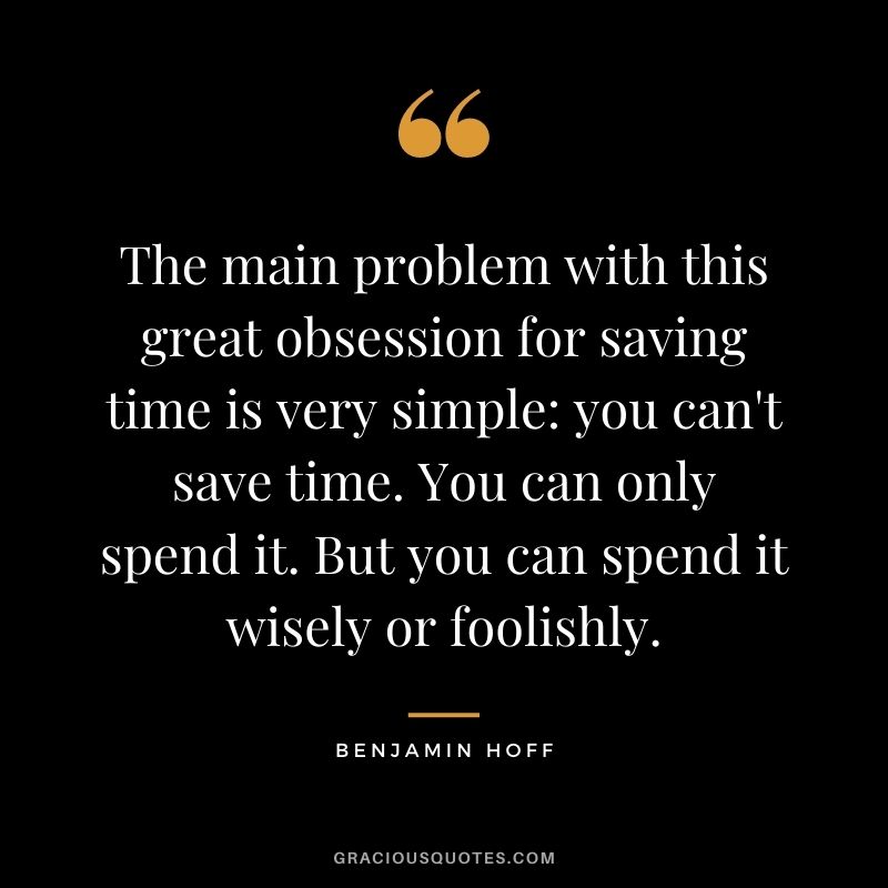 The main problem with this great obsession for saving time is very simple you can't save time. You can only spend it. But you can spend it wisely or foolishly.