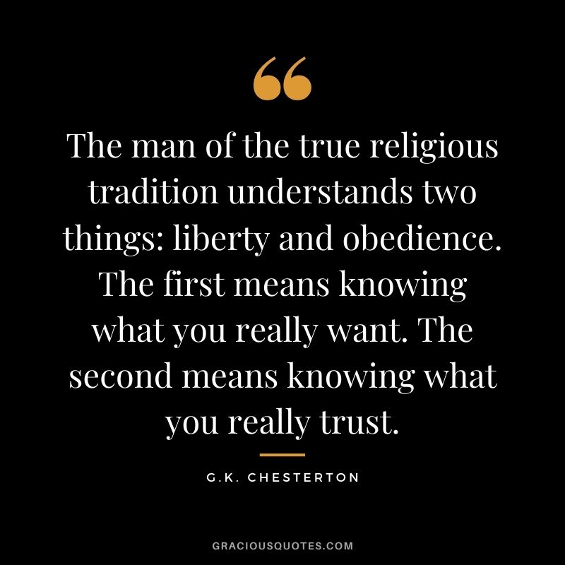 The man of the true religious tradition understands two things: liberty and obedience. The first means knowing what you really want. The second means knowing what you really trust.