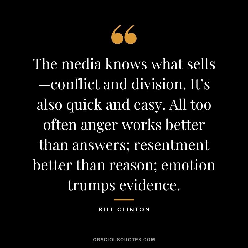 The media knows what sells—conflict and division. It’s also quick and easy. All too often anger works better than answers; resentment better than reason; emotion trumps evidence.