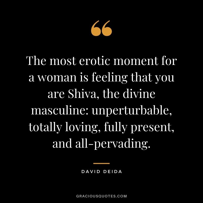 The most erotic moment for a woman is feeling that you are Shiva, the divine masculine: unperturbable, totally loving, fully present, and all-pervading.
