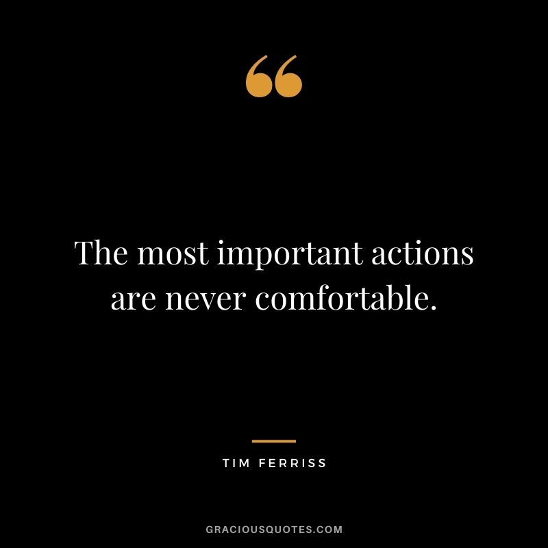 The most important actions are never comfortable.