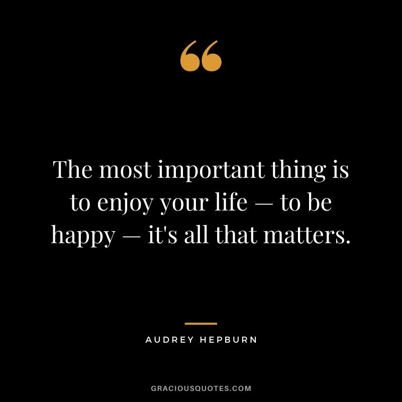 The most important thing is to enjoy your life — to be happy — it's all that matters.