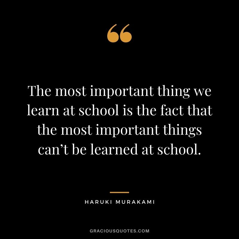The most important thing we learn at school is the fact that the most important things can’t be learned at school.