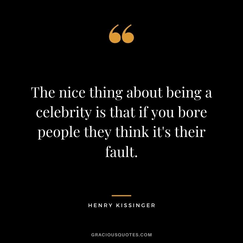 The nice thing about being a celebrity is that if you bore people they think it's their fault.