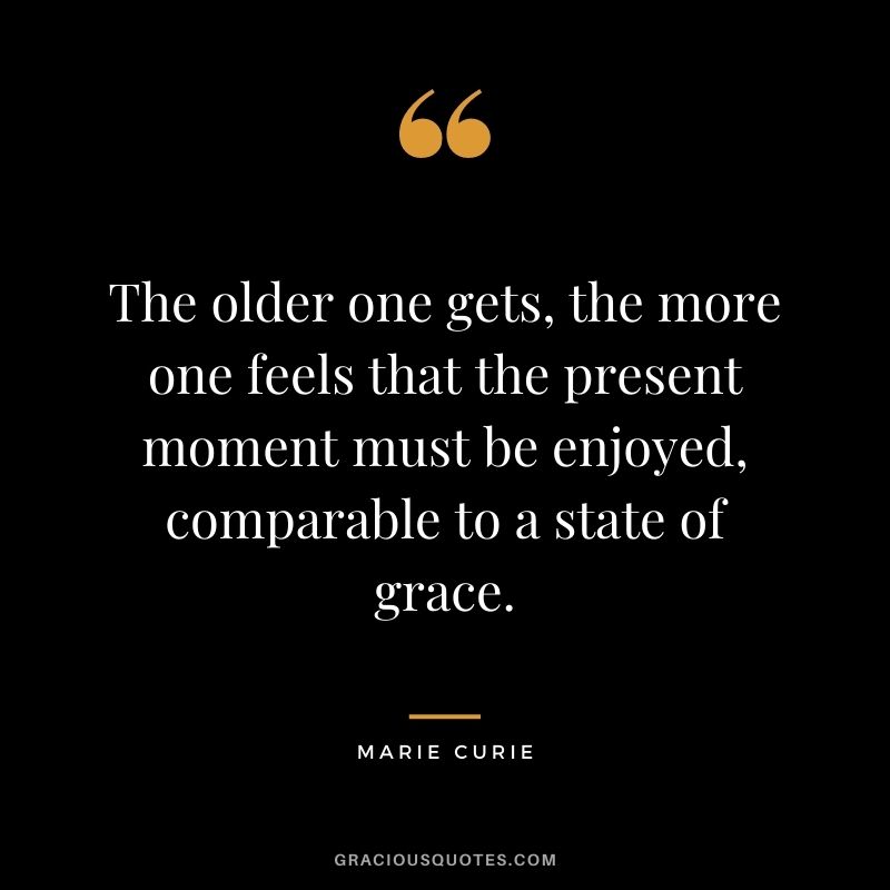 The older one gets, the more one feels that the present moment must be enjoyed, comparable to a state of grace.