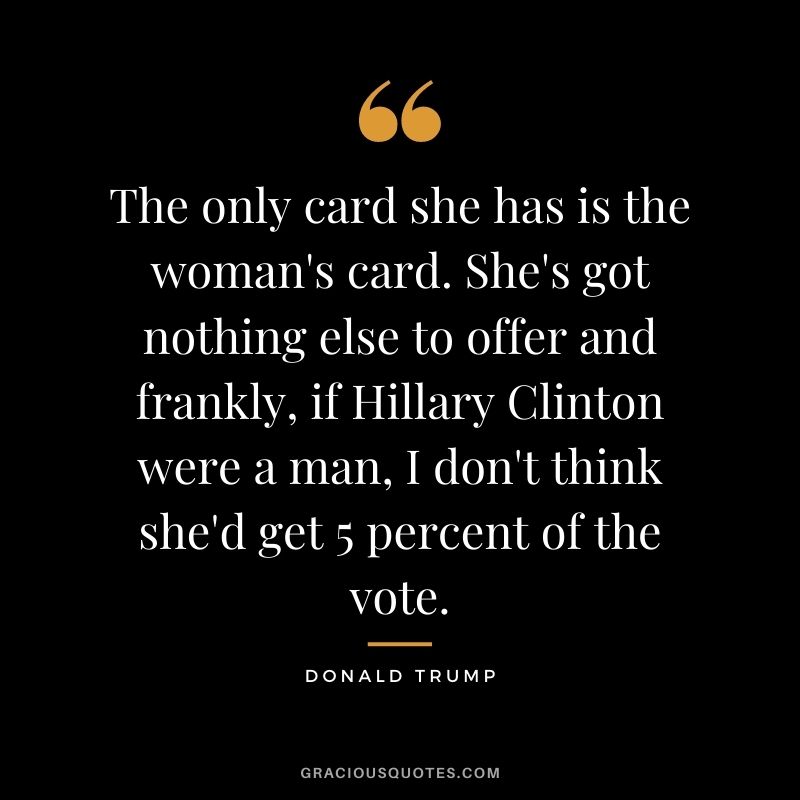 The only card she has is the woman's card. She's got nothing else to offer and frankly, if Hillary Clinton were a man, I don't think she'd get 5 percent of the vote.