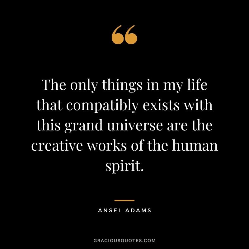 The only things in my life that compatibly exists with this grand universe are the creative works of the human spirit.