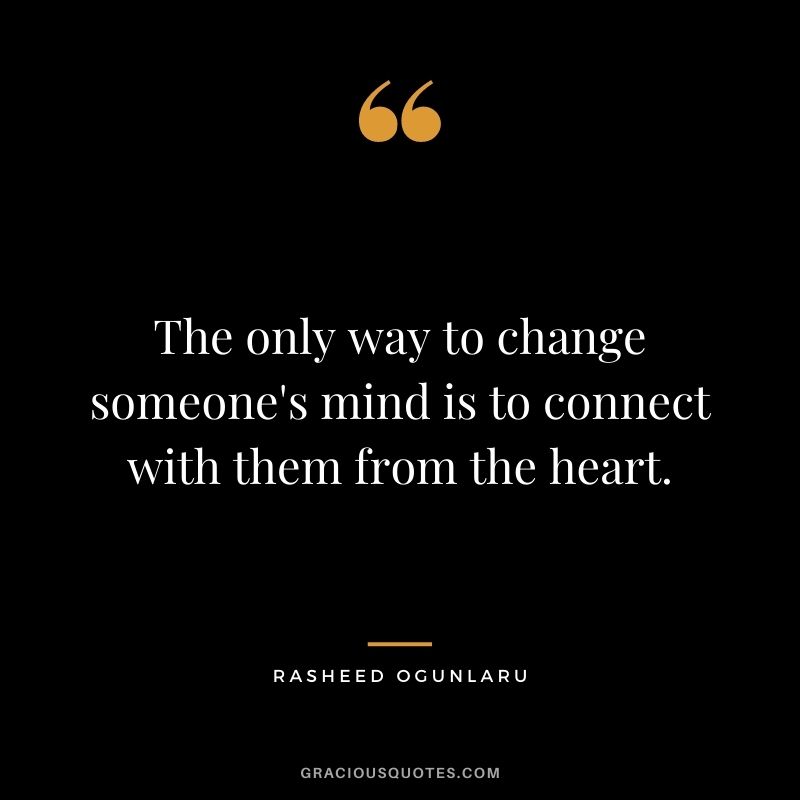 The only way to change someone's mind is to connect with them from the heart.