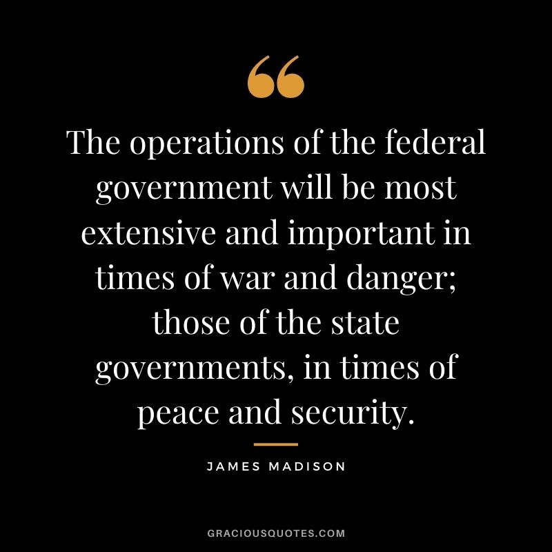 The operations of the federal government will be most extensive and important in times of war and danger; those of the state governments, in times of peace and security.