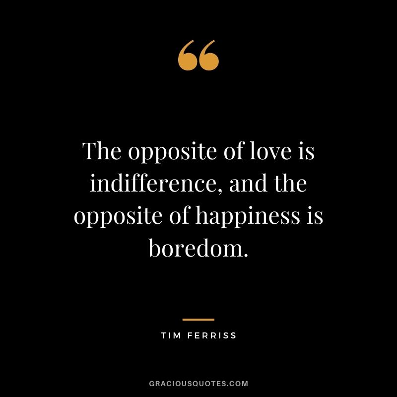 The opposite of love is indifference, and the opposite of happiness is boredom.